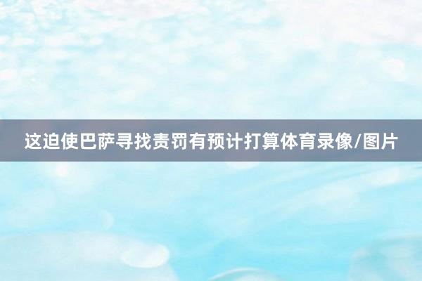 这迫使巴萨寻找责罚有预计打算体育录像/图片