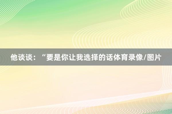 他谈谈：“要是你让我选择的话体育录像/图片