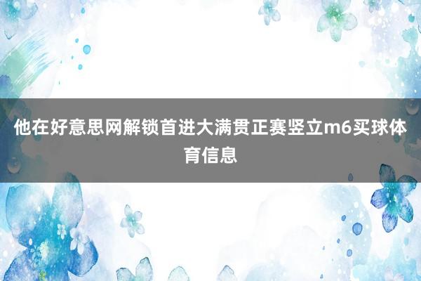 他在好意思网解锁首进大满贯正赛竖立m6买球体育信息