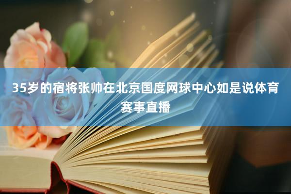 35岁的宿将张帅在北京国度网球中心如是说体育赛事直播