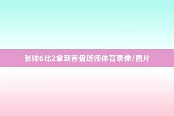 张帅6比2拿到首盘班师体育录像/图片