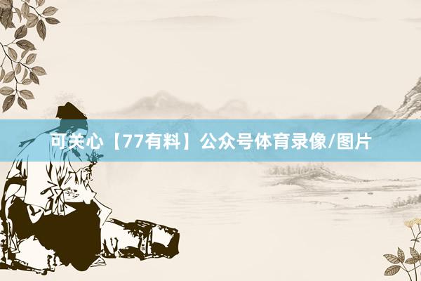 可关心【77有料】公众号体育录像/图片