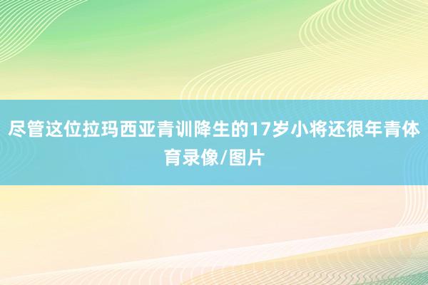 尽管这位拉玛西亚青训降生的17岁小将还很年青体育录像/图片