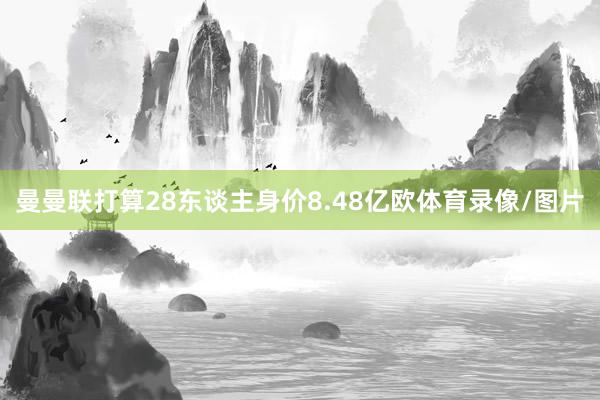 曼曼联打算28东谈主身价8.48亿欧体育录像/图片