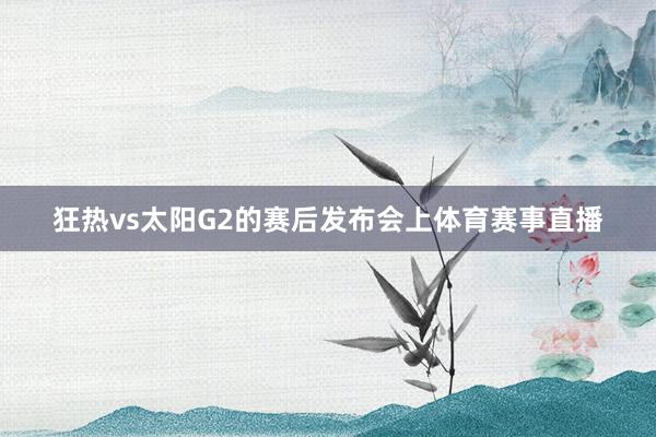 狂热vs太阳G2的赛后发布会上体育赛事直播