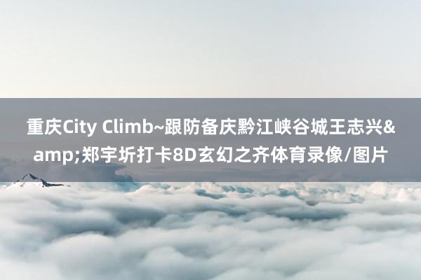 重庆City Climb~跟防备庆黔江峡谷城王志兴&郑宇圻打卡8D玄幻之齐体育录像/图片