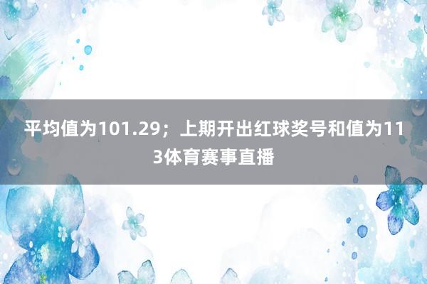 平均值为101.29；上期开出红球奖号和值为113体育赛事直播