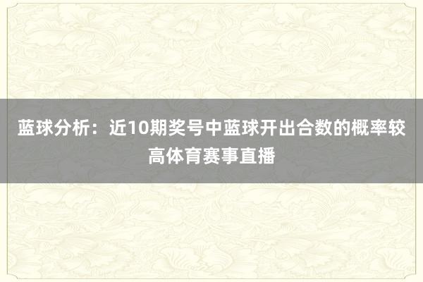 蓝球分析：近10期奖号中蓝球开出合数的概率较高体育赛事直播