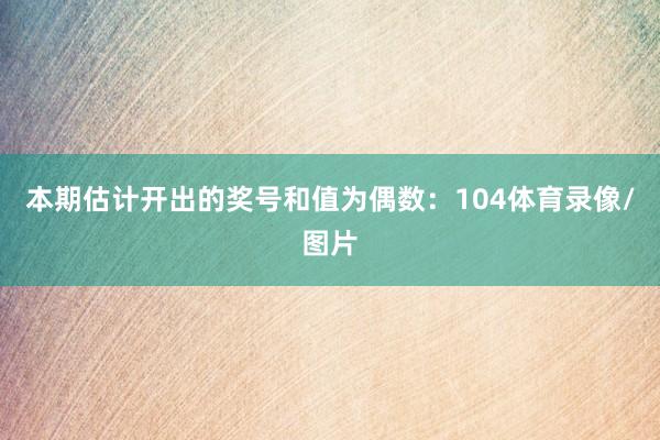 本期估计开出的奖号和值为偶数：104体育录像/图片