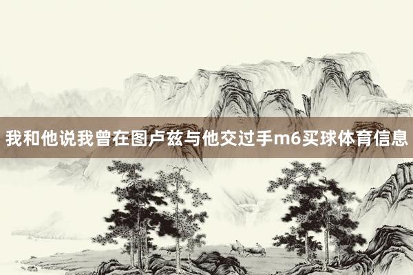 我和他说我曾在图卢兹与他交过手m6买球体育信息