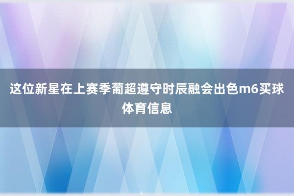 这位新星在上赛季葡超遵守时辰融会出色m6买球体育信息