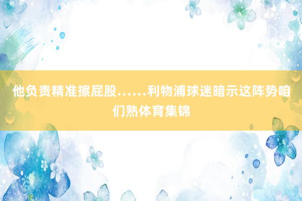 他负责精准擦屁股……利物浦球迷暗示这阵势咱们熟体育集锦