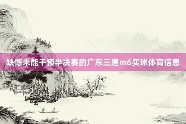 缺憾未能干预半决赛的广东三建m6买球体育信息