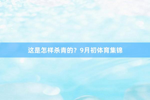 这是怎样杀青的？9月初体育集锦