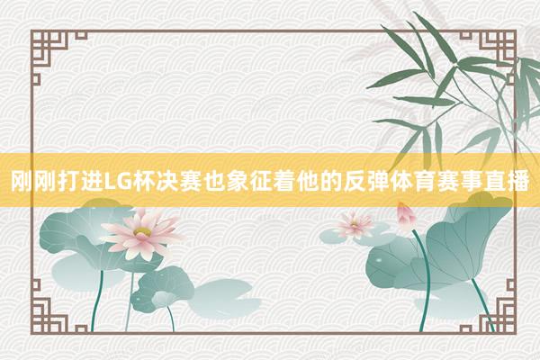 刚刚打进LG杯决赛也象征着他的反弹体育赛事直播