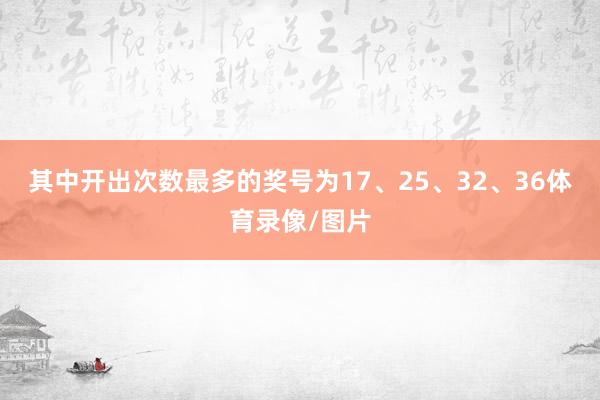 其中开出次数最多的奖号为17、25、32、36体育录像/图片