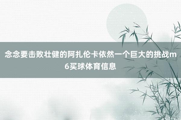 念念要击败壮健的阿扎伦卡依然一个巨大的挑战m6买球体育信息