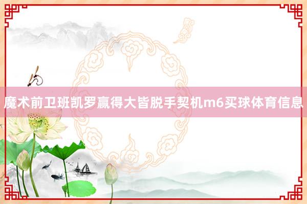 魔术前卫班凯罗赢得大皆脱手契机m6买球体育信息