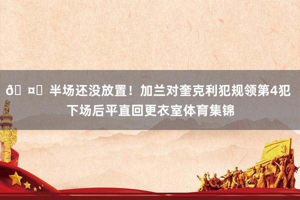 🤔半场还没放置！加兰对奎克利犯规领第4犯 下场后平直回更衣室体育集锦