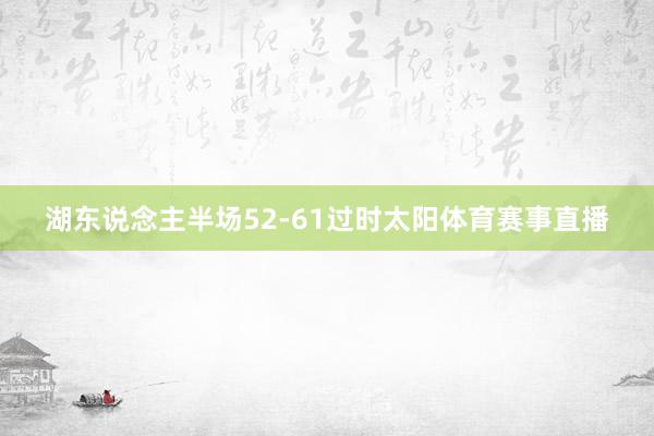 湖东说念主半场52-61过时太阳体育赛事直播