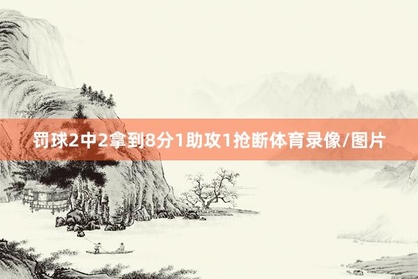 罚球2中2拿到8分1助攻1抢断体育录像/图片