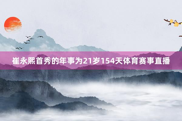 崔永熙首秀的年事为21岁154天体育赛事直播