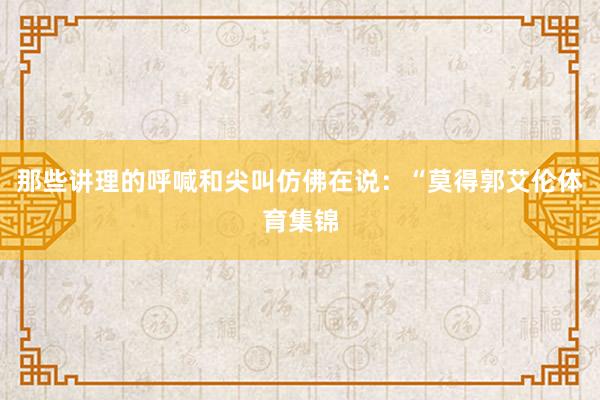 那些讲理的呼喊和尖叫仿佛在说：“莫得郭艾伦体育集锦